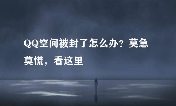 QQ空间被封了怎么办？莫急莫慌，看这里