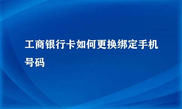 工商银行卡如何更换绑定手机号码