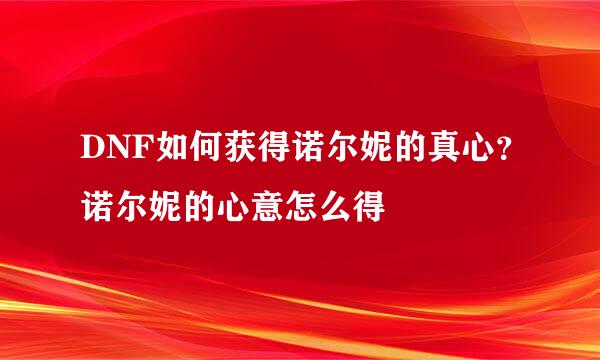 DNF如何获得诺尔妮的真心？诺尔妮的心意怎么得