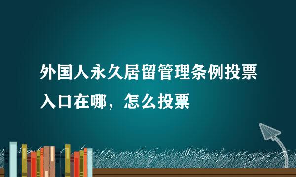 外国人永久居留管理条例投票入口在哪，怎么投票