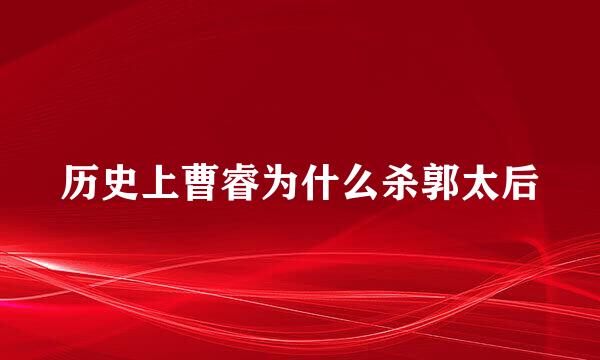 历史上曹睿为什么杀郭太后