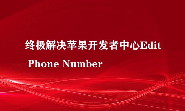 终极解决苹果开发者中心Edit Phone Number
