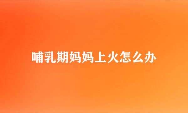 哺乳期妈妈上火怎么办
