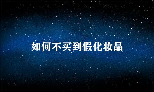 如何不买到假化妆品