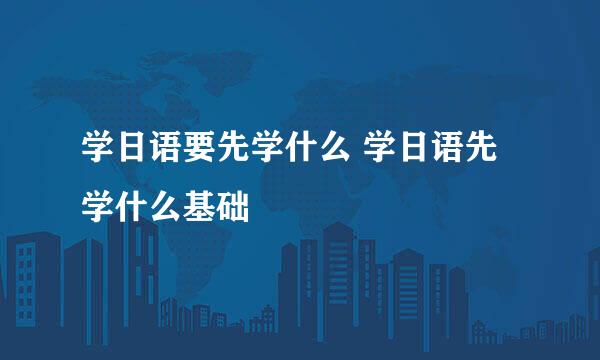 学日语要先学什么 学日语先学什么基础