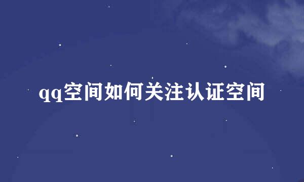 qq空间如何关注认证空间