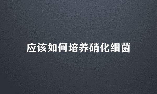 应该如何培养硝化细菌