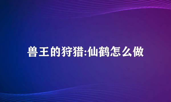 兽王的狩猎:仙鹤怎么做