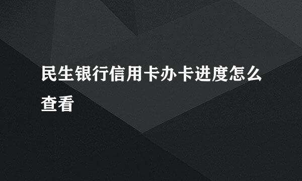 民生银行信用卡办卡进度怎么查看