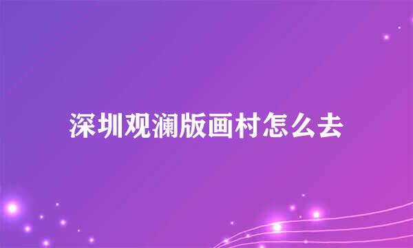 深圳观澜版画村怎么去