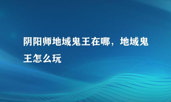 阴阳师地域鬼王在哪，地域鬼王怎么玩