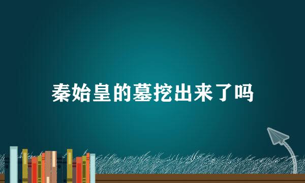秦始皇的墓挖出来了吗