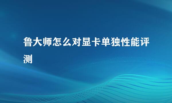 鲁大师怎么对显卡单独性能评测