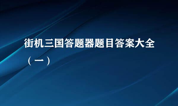 街机三国答题器题目答案大全（一）