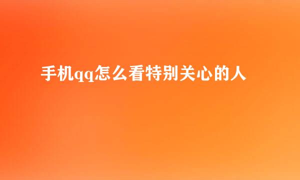 手机qq怎么看特别关心的人