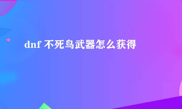 dnf 不死鸟武器怎么获得