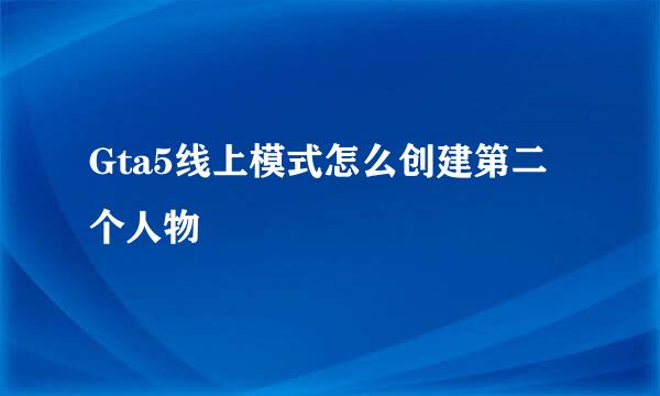Gta5线上模式怎么创建第二个人物