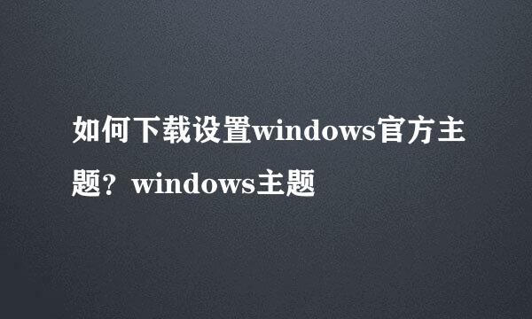 如何下载设置windows官方主题？windows主题