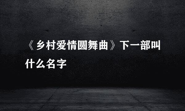 《乡村爱情圆舞曲》下一部叫什么名字