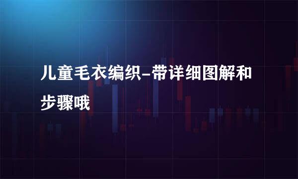 儿童毛衣编织-带详细图解和步骤哦