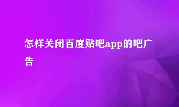 怎样关闭百度贴吧app的吧广告