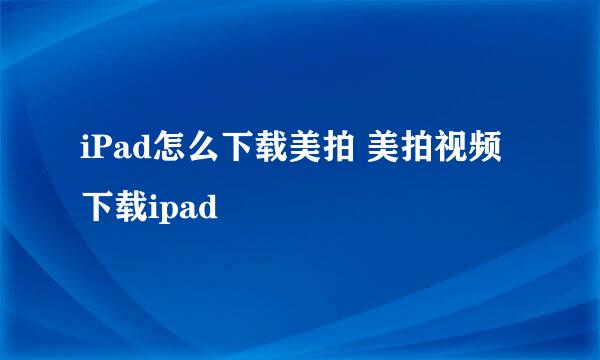 iPad怎么下载美拍 美拍视频下载ipad