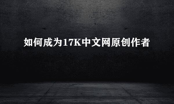 如何成为17K中文网原创作者