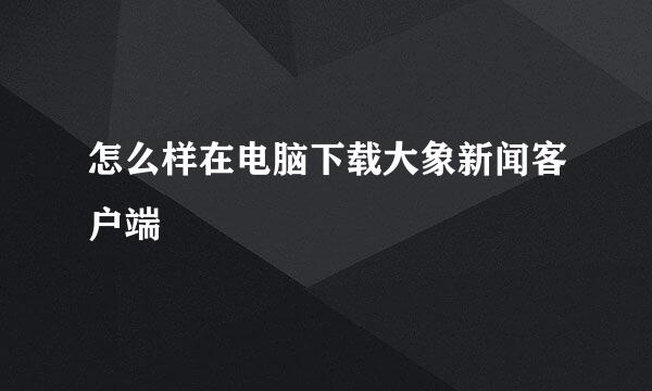 怎么样在电脑下载大象新闻客户端