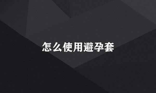 怎么使用避孕套