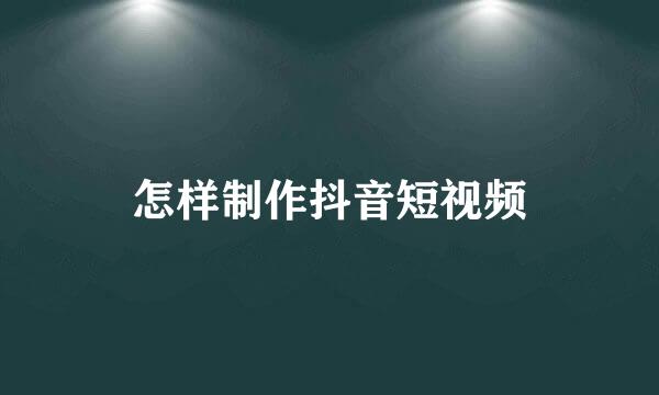 怎样制作抖音短视频