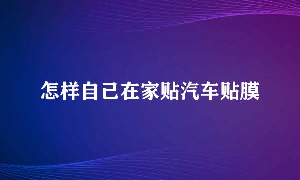 怎样自己在家贴汽车贴膜