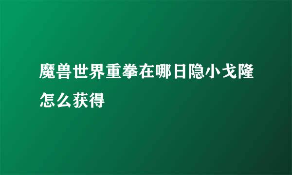 魔兽世界重拳在哪日隐小戈隆怎么获得