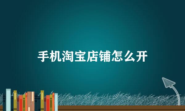 手机淘宝店铺怎么开