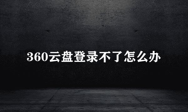 360云盘登录不了怎么办