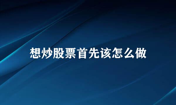 想炒股票首先该怎么做