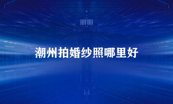潮州拍婚纱照哪里好