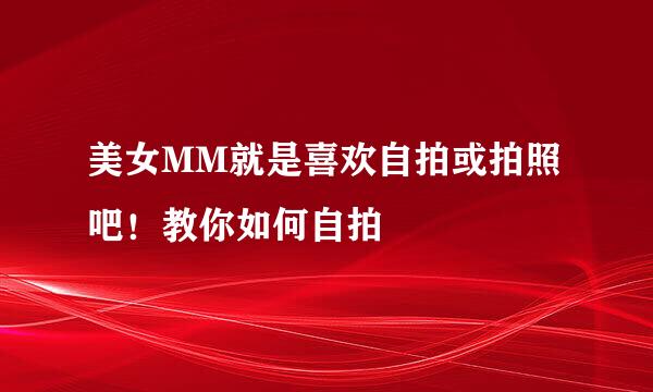 美女MM就是喜欢自拍或拍照吧！教你如何自拍