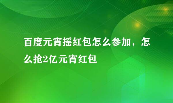 百度元宵摇红包怎么参加，怎么抢2亿元宵红包