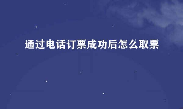 通过电话订票成功后怎么取票
