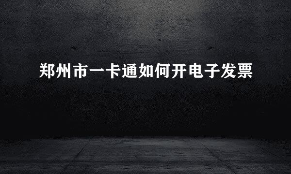 郑州市一卡通如何开电子发票