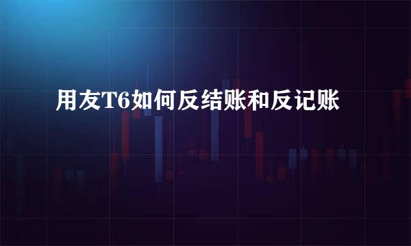 用友T6如何反结账和反记账