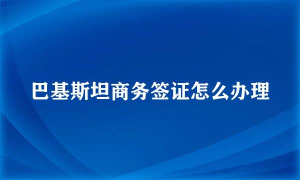 巴基斯坦商务签证怎么办理