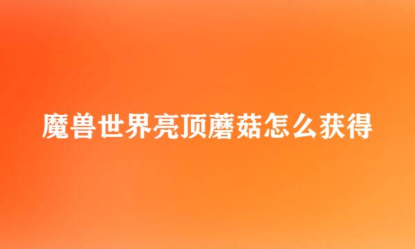魔兽世界亮顶蘑菇怎么获得