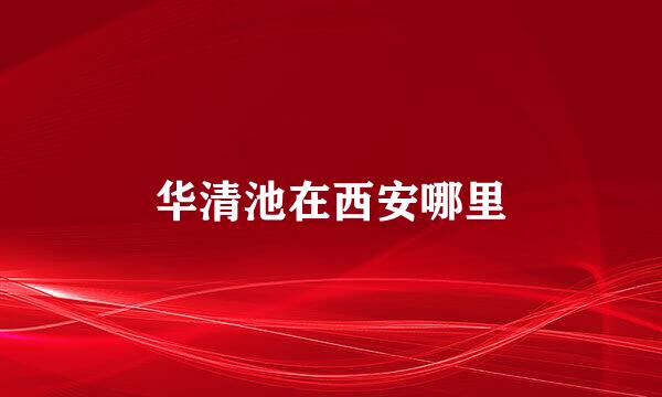 华清池在西安哪里
