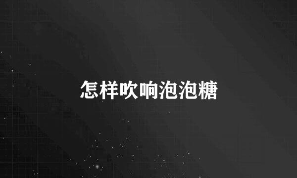 怎样吹响泡泡糖
