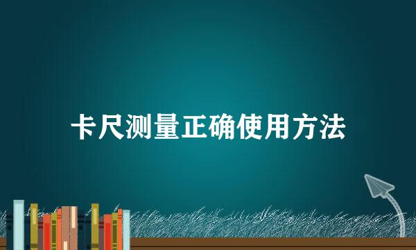 卡尺测量正确使用方法