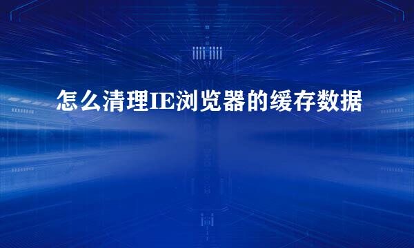 怎么清理IE浏览器的缓存数据