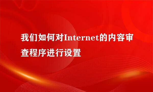 我们如何对Internet的内容审查程序进行设置