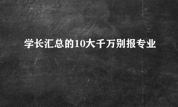 学长汇总的10大千万别报专业