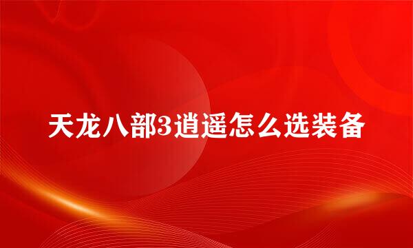 天龙八部3逍遥怎么选装备